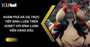 Khám phá đá gà trực tiếp bình luận trên Kubet với bình luận viên hàng đầu