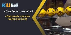 Bóng âm dương lô đề Trên Kubet: Công cụ đắc lực cho người chơi lô đề