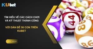 Tìm hiểu về các cách chơi và kỹ thuật thành công với dàn đề 56 con trên Kubet