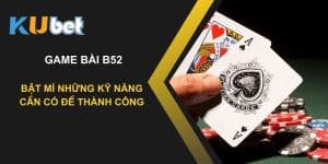 Bật mí những kỹ năng cần có để thành công trong game bài B52 tại Kubet