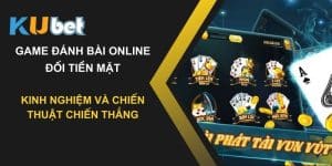 Game đánh bài online đổi tiền mặt trên Kubet: Kinh nghiệm và chiến thuật chiến thắng