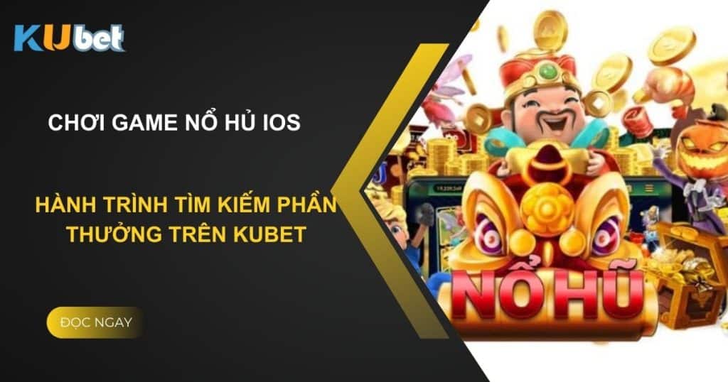 Chơi Game Nổ Hủ IOS: Hành trình tìm kiếm phần thưởng trên Kubet