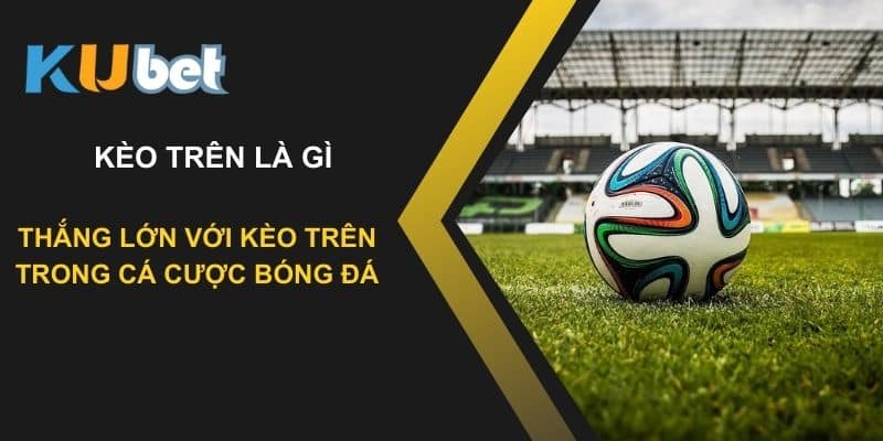 Kèo trên là gì? Làm thế nào để thắng lớn với kèo trên trong cá cược bóng đá tại Kubet